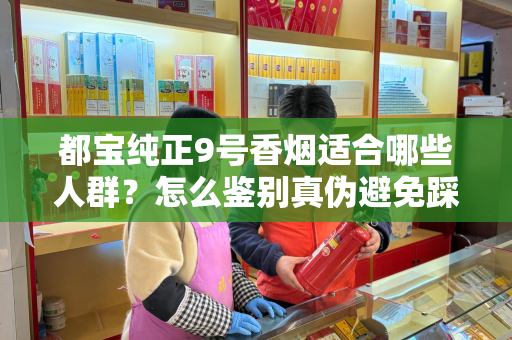 都宝纯正9号香烟适合哪些人群？怎么鉴别真伪避免踩坑？